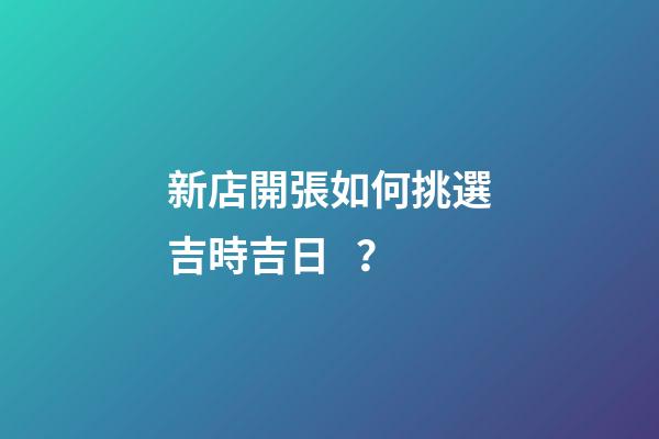 新店開張如何挑選吉時吉日？